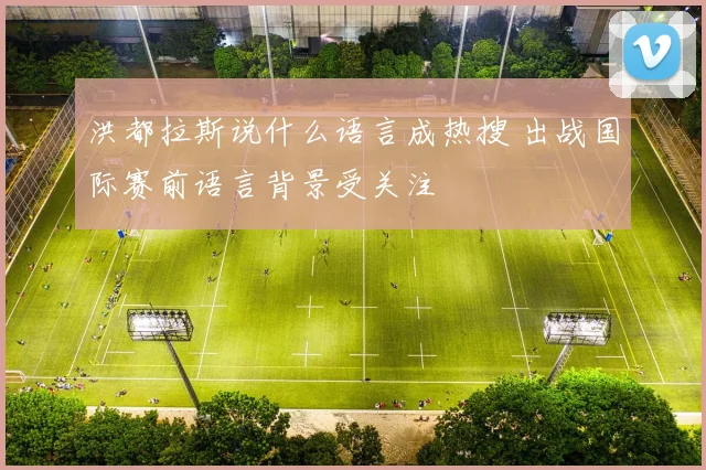 洪都拉斯说什么语言成热搜 出战国际赛前语言背景受关注