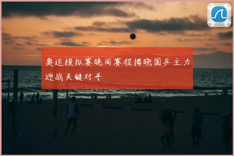 奥运模拟赛晚间赛程揭晓国乒主力迎战关键对手