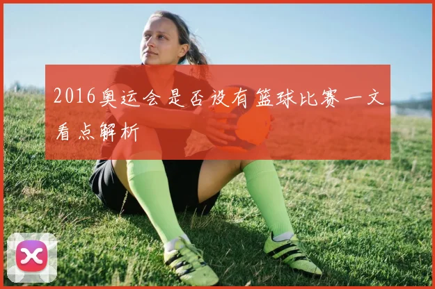 2016奥运会是否设有篮球比赛一文看点解析