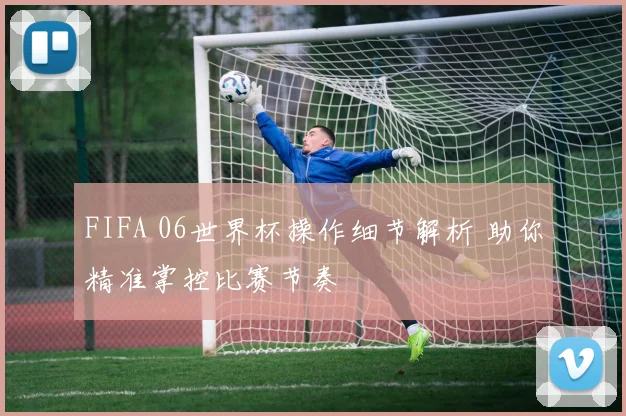FIFA 06世界杯操作细节解析 助你精准掌控比赛节奏