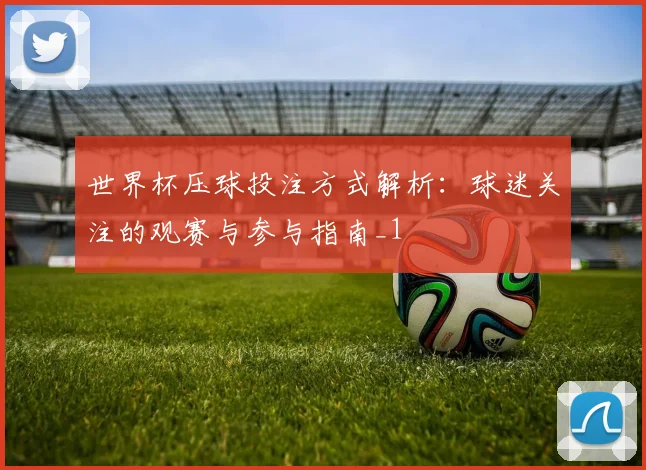 世界杯压球投注方式解析：球迷关注的观赛与参与指南_1