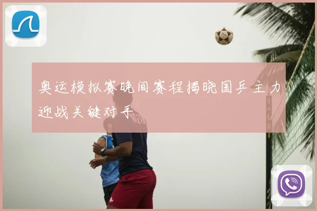 奥运模拟赛晚间赛程揭晓国乒主力迎战关键对手