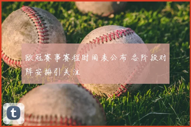 欧冠赛事赛程时间表公布 各阶段对阵安排引关注