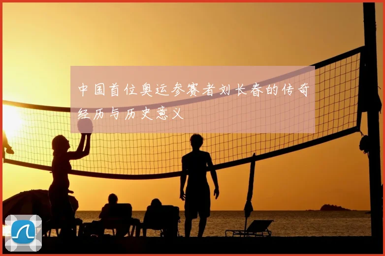 中国首位奥运参赛者刘长春的传奇经历与历史意义