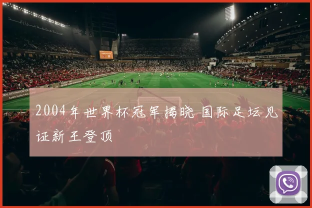 2004年世界杯冠军揭晓 国际足坛见证新王登顶