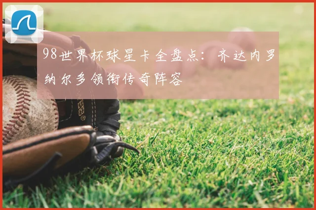 98世界杯球星卡全盘点:齐达内罗纳尔多领衔传奇阵容