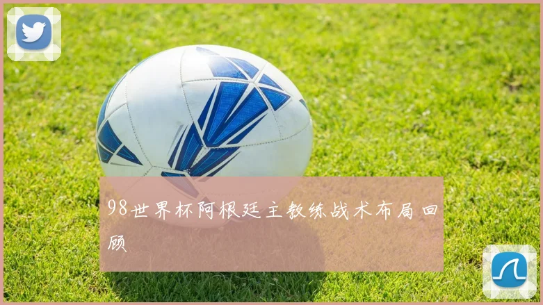 98世界杯阿根廷主教练战术布局回顾