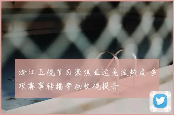 浙江卫视节目聚焦亚运竞技热度 多项赛事转播带动收视提升