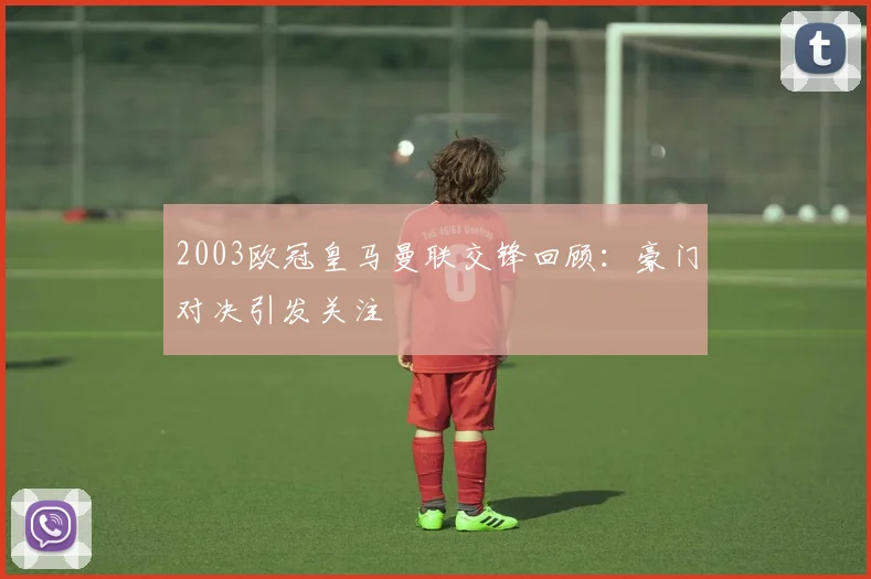 2003欧冠皇马曼联交锋回顾:豪门对决引发关注