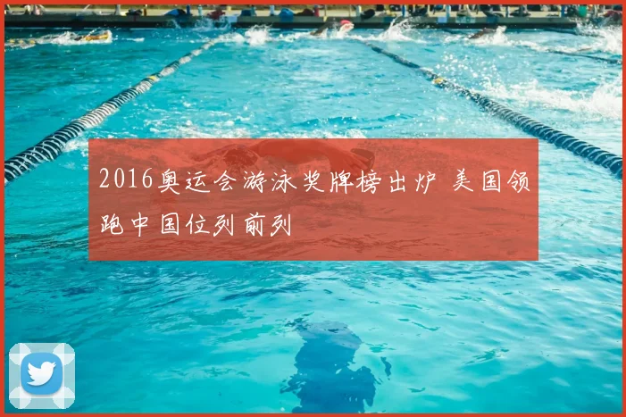 2016奥运会游泳奖牌榜出炉 美国领跑中国位列前列