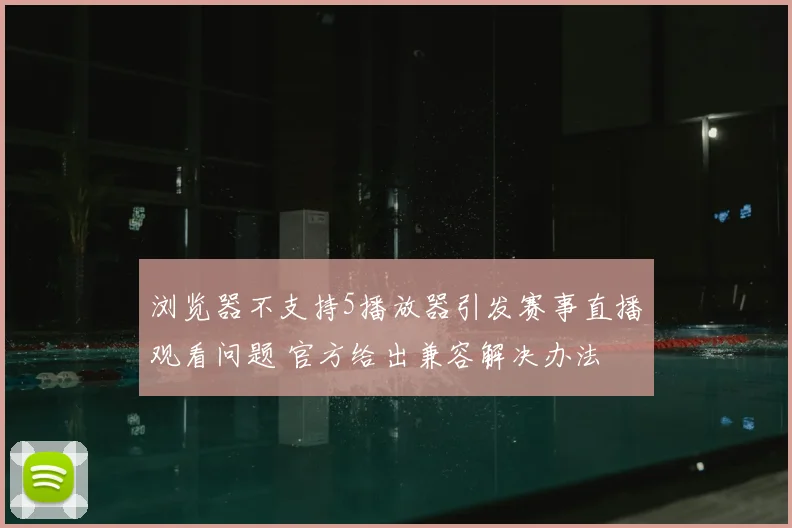 浏览器不支持5播放器引发赛事直播观看问题 官方给出兼容解决办法