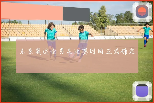 东京奥运会男足比赛时间正式确定
