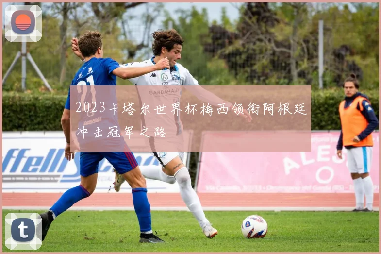 2023卡塔尔世界杯梅西领衔阿根廷冲击冠军之路