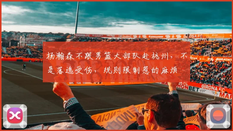 杨瀚森不跟男篮大部队赴杭州，不是落选受伤，规则限制惹的麻烦