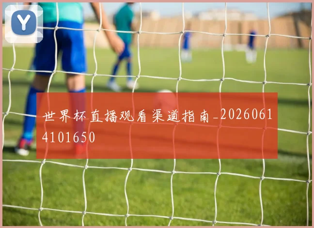 世界杯直播观看渠道指南_20260614101650