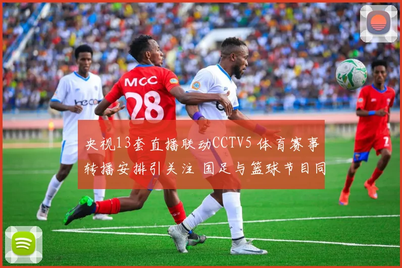 央视13套直播联动CCTV5 体育赛事转播安排引关注 国足与篮球节目同步上线