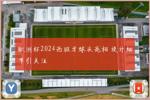 欧洲杯2024西班牙球衣亮相 设计细节引关注