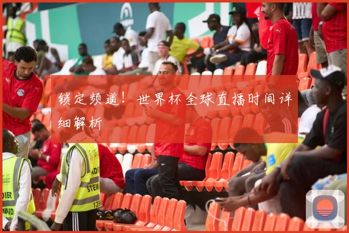 锁定频道！世界杯全球直播时间详细解析