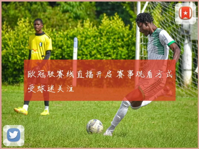 欧冠联赛线直播开启 赛事观看方式受球迷关注