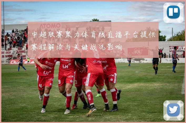 中超联赛聚力体育线直播平台提供赛程解读与关键战况影响