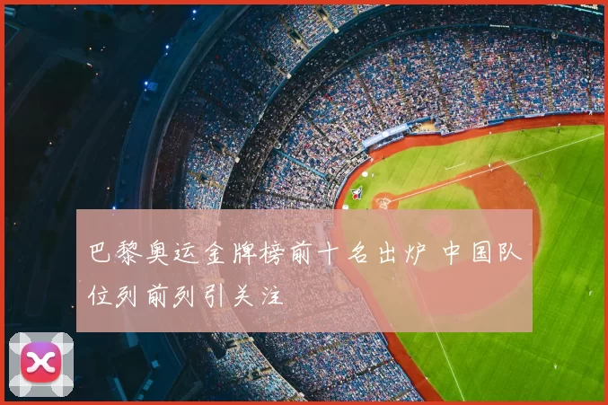 巴黎奥运金牌榜前十名出炉 中国队位列前列引关注