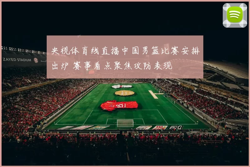 央视体育线直播中国男篮比赛安排出炉 赛事看点聚焦攻防表现