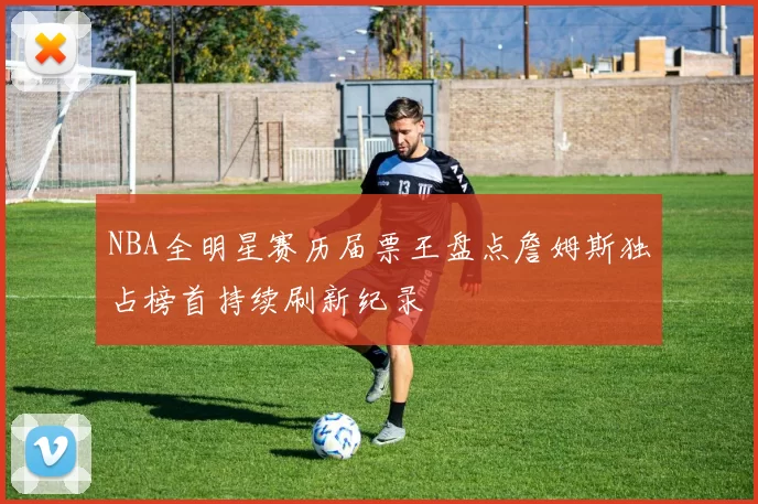 NBA全明星赛历届票王盘点詹姆斯独占榜首持续刷新纪录