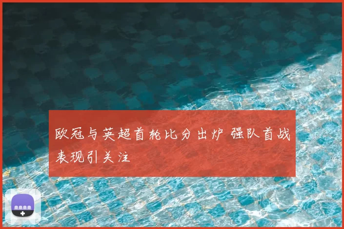 欧冠与英超首轮比分出炉 强队首战表现引关注