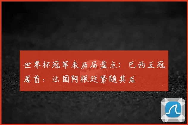 世界杯冠军表历届盘点：巴西五冠居首，法国阿根廷紧随其后