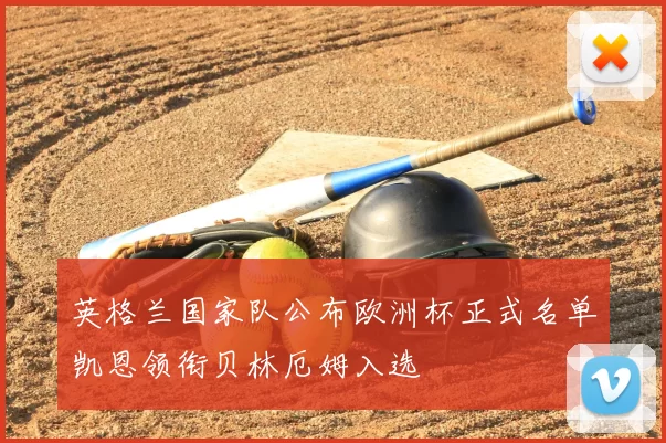 英格兰国家队公布欧洲杯正式名单凯恩领衔贝林厄姆入选
