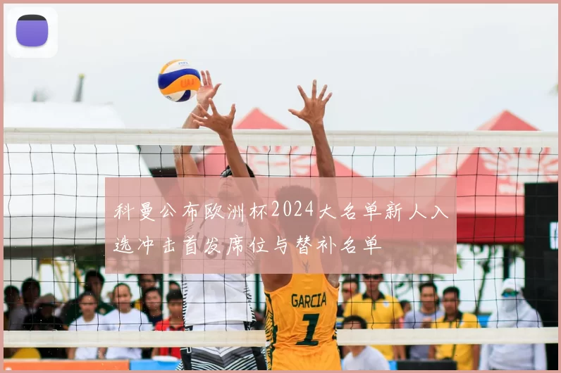 科曼公布欧洲杯2024大名单新人入选冲击首发席位与替补名单