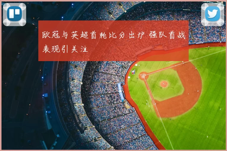 欧冠与英超首轮比分出炉 强队首战表现引关注