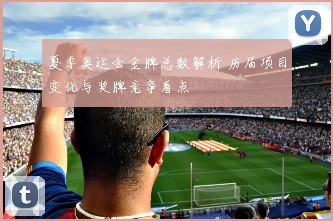 夏季奥运会金牌总数解析 历届项目变化与奖牌竞争看点