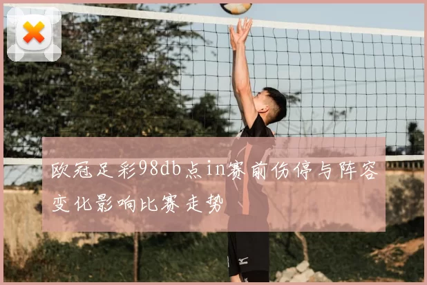 欧冠足彩98db点in赛前伤停与阵容变化影响比赛走势