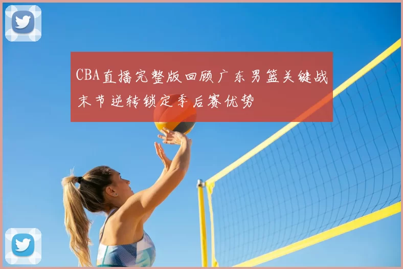 CBA直播完整版回顾广东男篮关键战末节逆转锁定季后赛优势