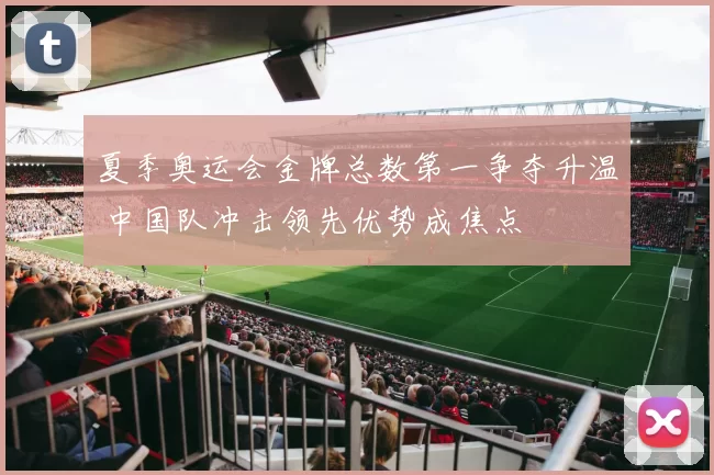 夏季奥运会金牌总数第一争夺升温 中国队冲击领先优势成焦点