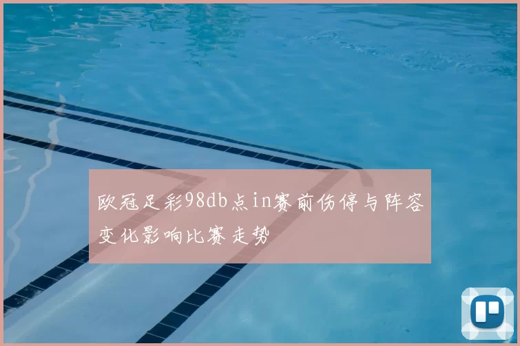 欧冠足彩98db点in赛前伤停与阵容变化影响比赛走势