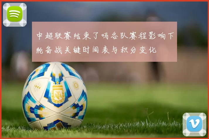 中超联赛结束了吗各队赛程影响下轮备战关键时间表与积分变化