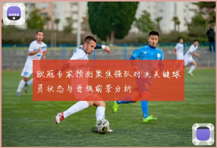 欧冠专家预测聚焦强队对决关键球员状态与晋级前景分析