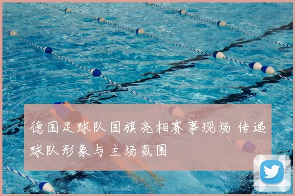 德国足球队国旗亮相赛事现场 传递球队形象与主场氛围