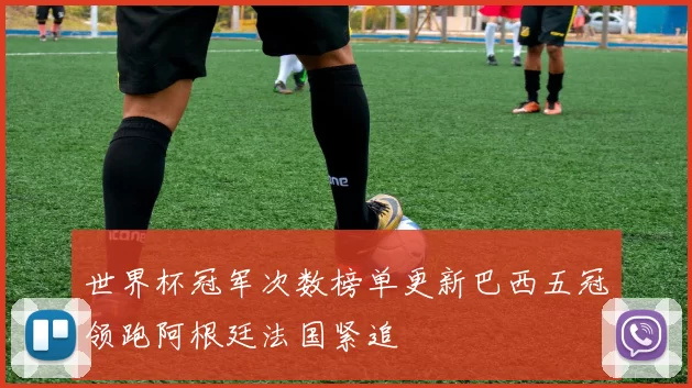 世界杯冠军次数榜单更新巴西五冠领跑阿根廷法国紧追
