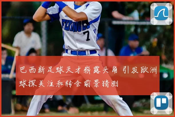 巴西新足球天才崭露头角 引发欧洲球探关注和转会前景猜测