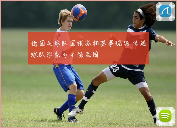 德国足球队国旗亮相赛事现场 传递球队形象与主场氛围