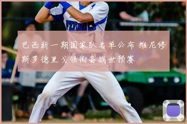 巴西新一期国家队名单公布 维尼修斯罗德里戈领衔备战世预赛