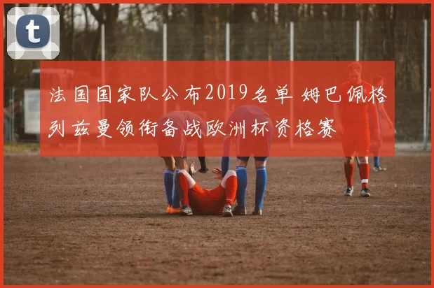 法国国家队公布2019名单 姆巴佩格列兹曼领衔备战欧洲杯资格赛