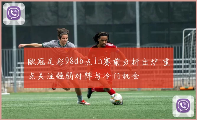 欧冠足彩98db点in赛前分析出炉 重点关注强弱对阵与冷门机会