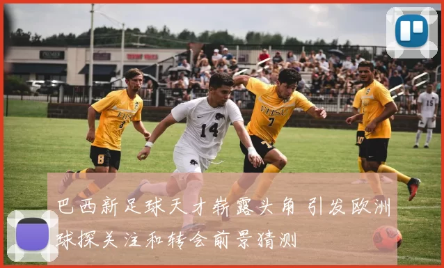 巴西新足球天才崭露头角 引发欧洲球探关注和转会前景猜测